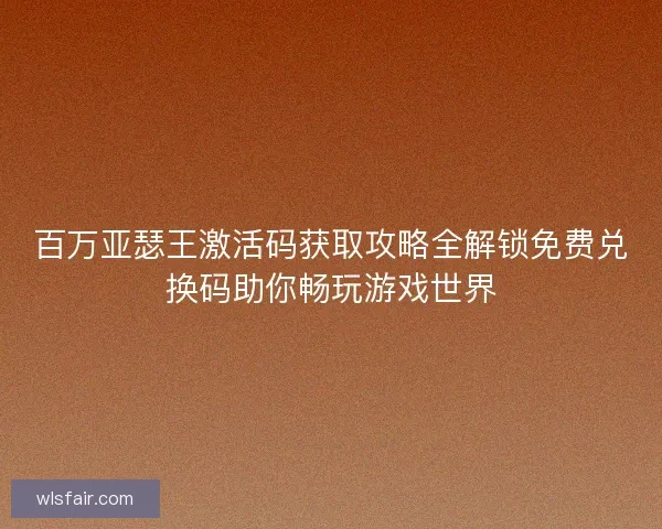 百万亚瑟王激活码获取攻略全解锁免费兑换码助你畅玩游戏世界