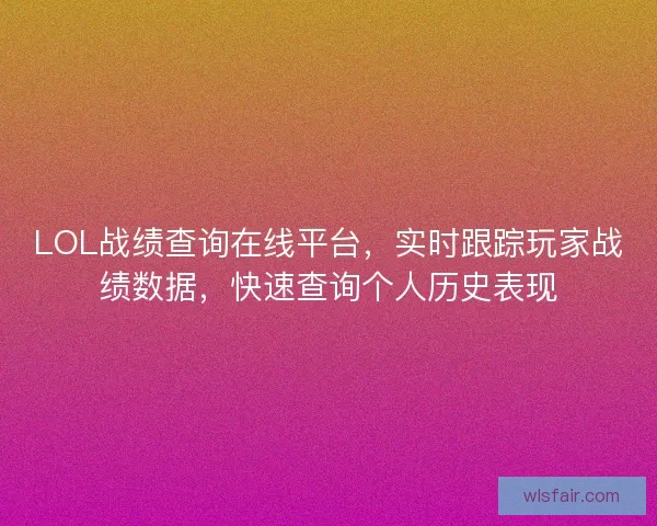 LOL战绩查询在线平台，实时跟踪玩家战绩数据，快速查询个人历史表现