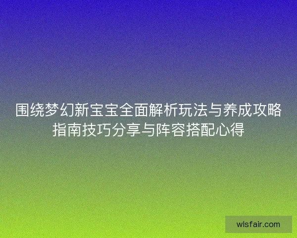 围绕梦幻新宝宝全面解析玩法与养成攻略指南技巧分享与阵容搭配心得