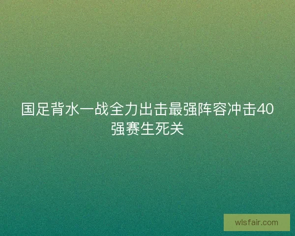 国足背水一战全力出击最强阵容冲击40强赛生死关