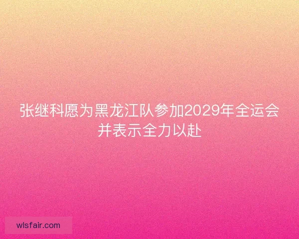张继科愿为黑龙江队参加2029年全运会并表示全力以赴