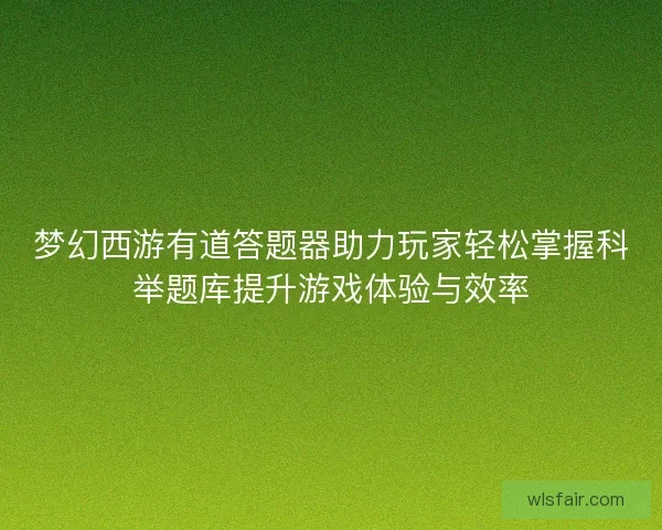 梦幻西游有道答题器助力玩家轻松掌握科举题库提升游戏体验与效率
