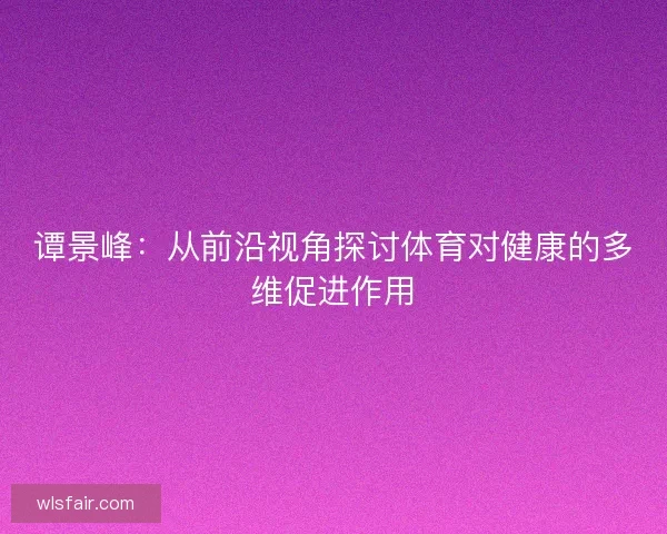 谭景峰：从前沿视角探讨体育对健康的多维促进作用